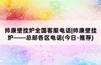 帅康壁挂炉全国客服电话|帅康壁挂炉——总部各区电话(今日-推荐)